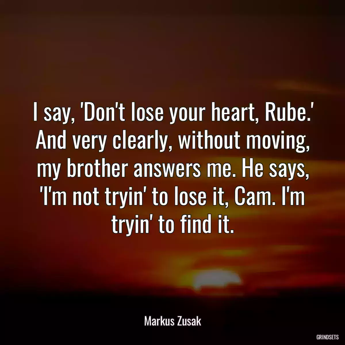 I say, \'Don\'t lose your heart, Rube.\' And very clearly, without moving, my brother answers me. He says, \'I\'m not tryin\' to lose it, Cam. I\'m tryin\' to find it.