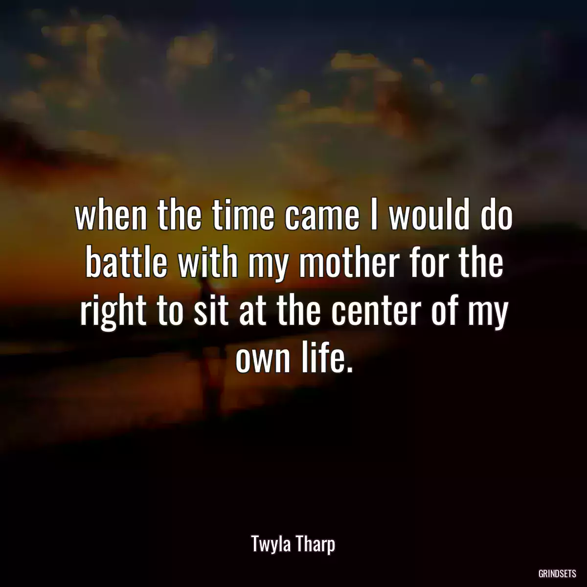 when the time came I would do battle with my mother for the right to sit at the center of my own life.