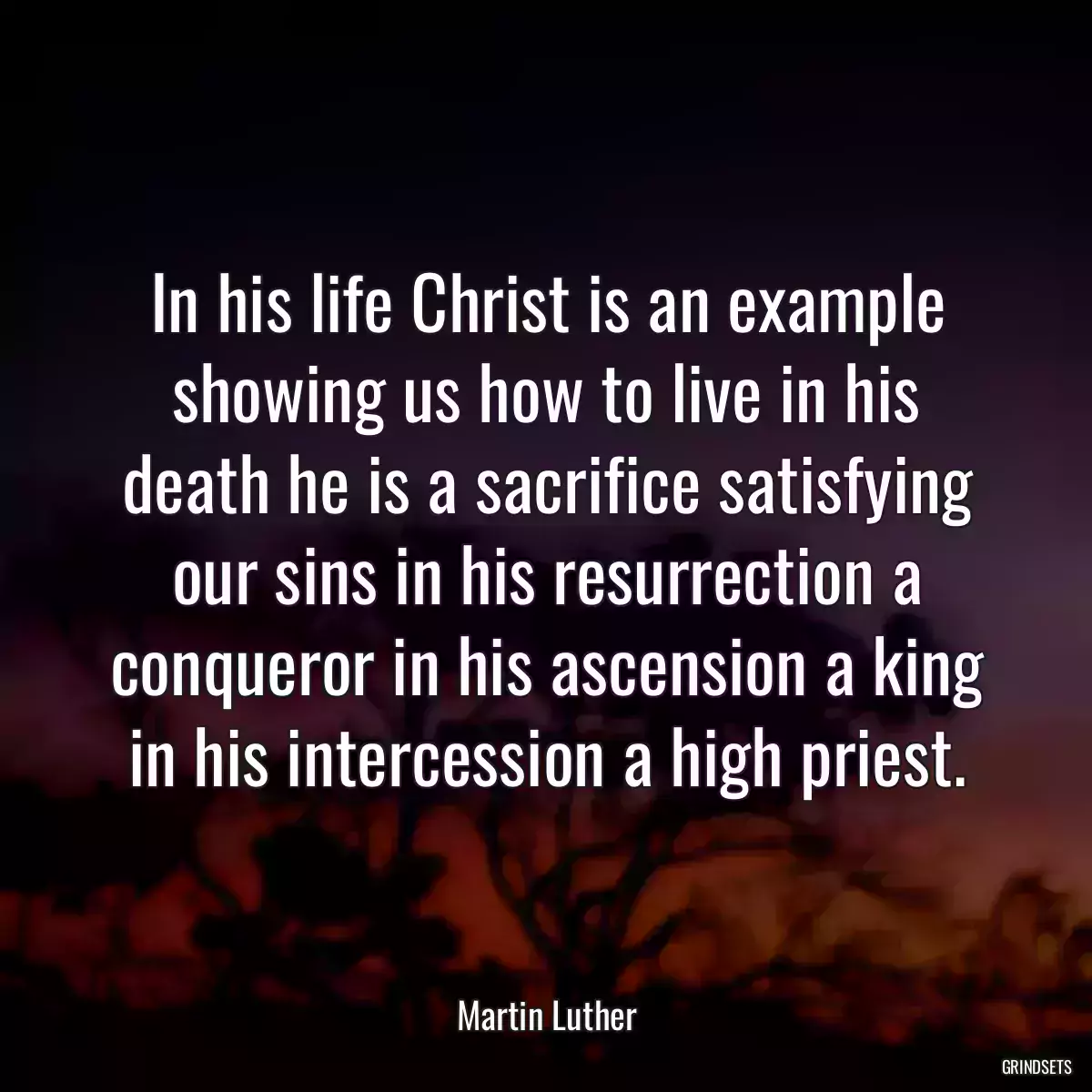 In his life Christ is an example showing us how to live in his death he is a sacrifice satisfying our sins in his resurrection a conqueror in his ascension a king in his intercession a high priest.