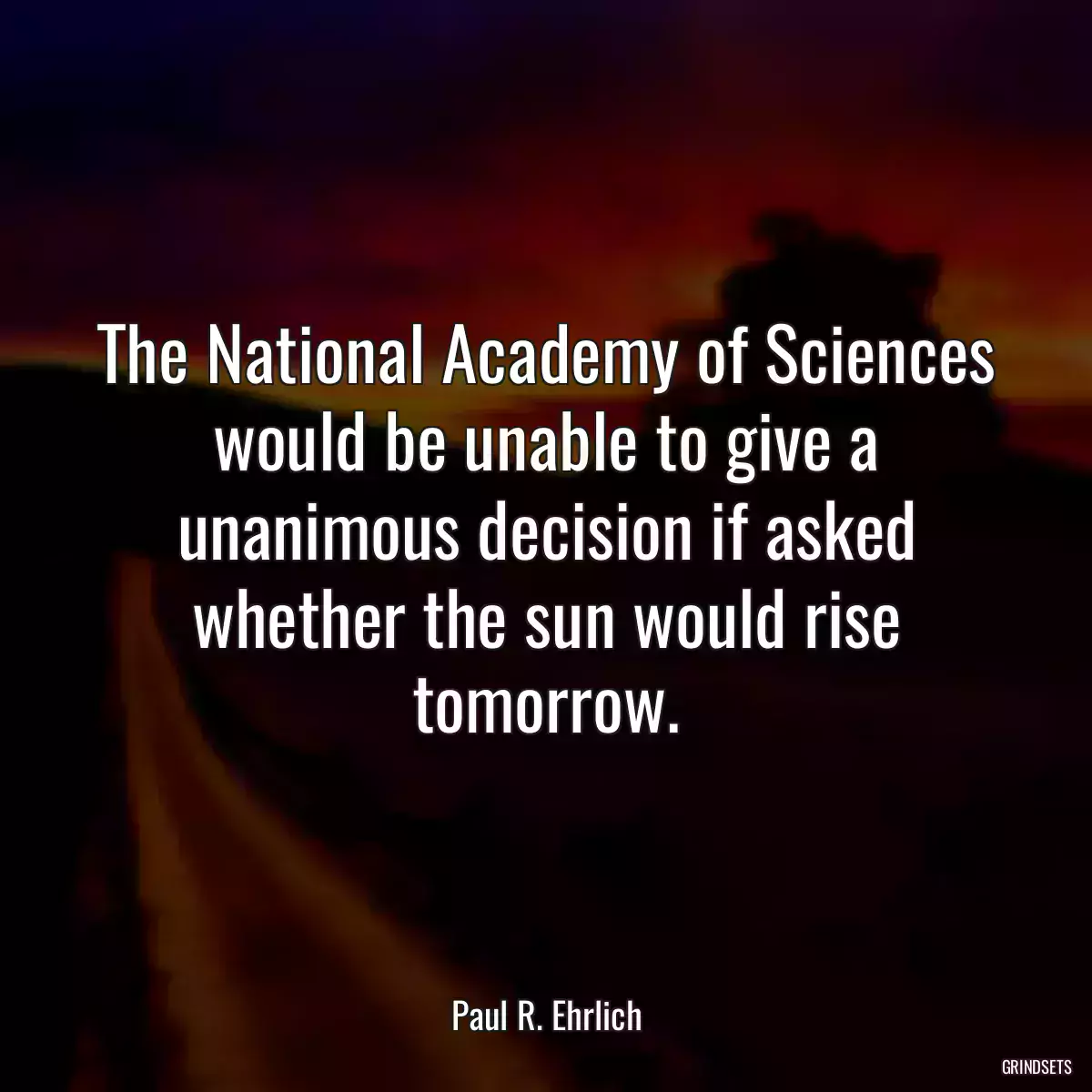 The National Academy of Sciences would be unable to give a unanimous decision if asked whether the sun would rise tomorrow.