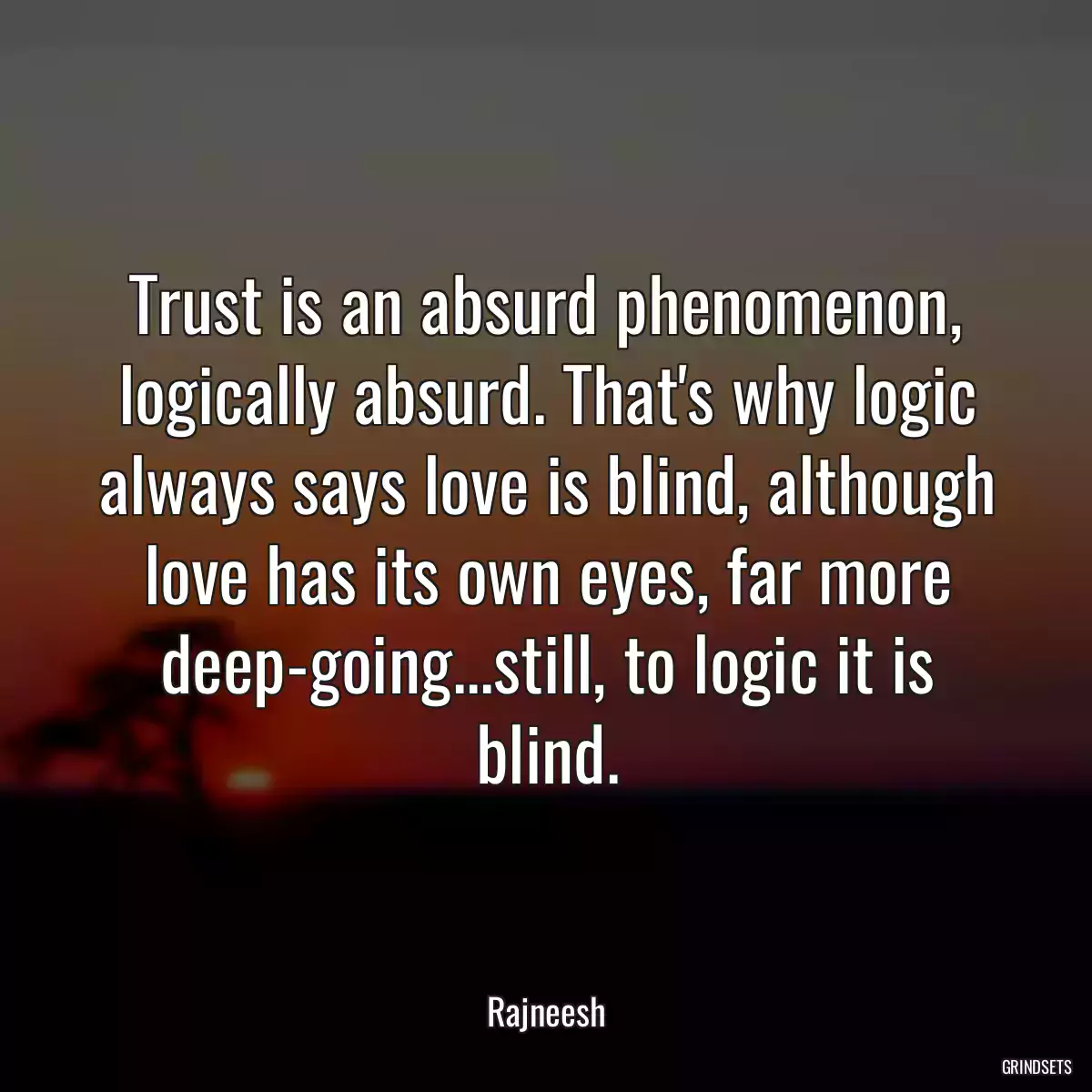 Trust is an absurd phenomenon, logically absurd. That\'s why logic always says love is blind, although love has its own eyes, far more deep-going...still, to logic it is blind.