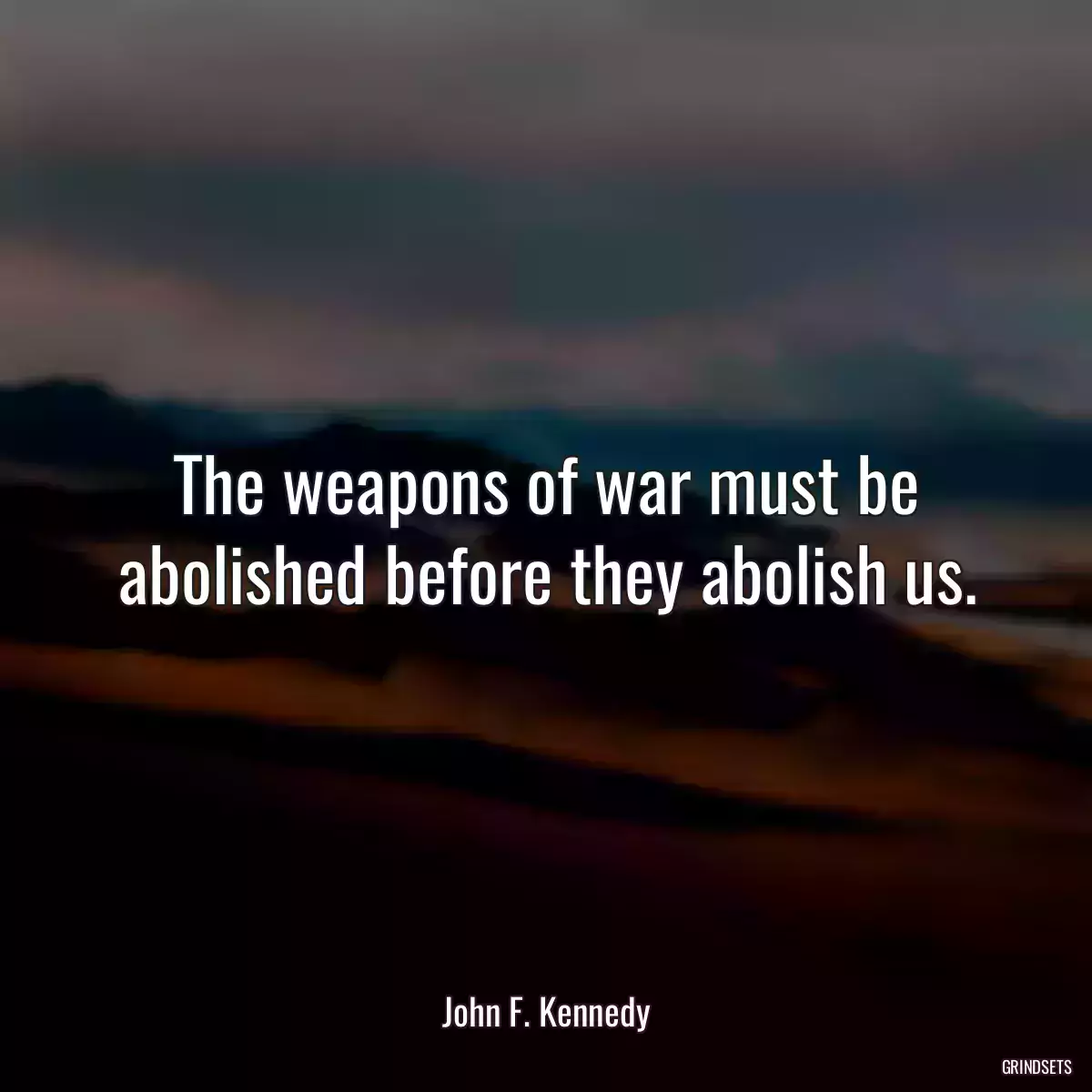 The weapons of war must be abolished before they abolish us.