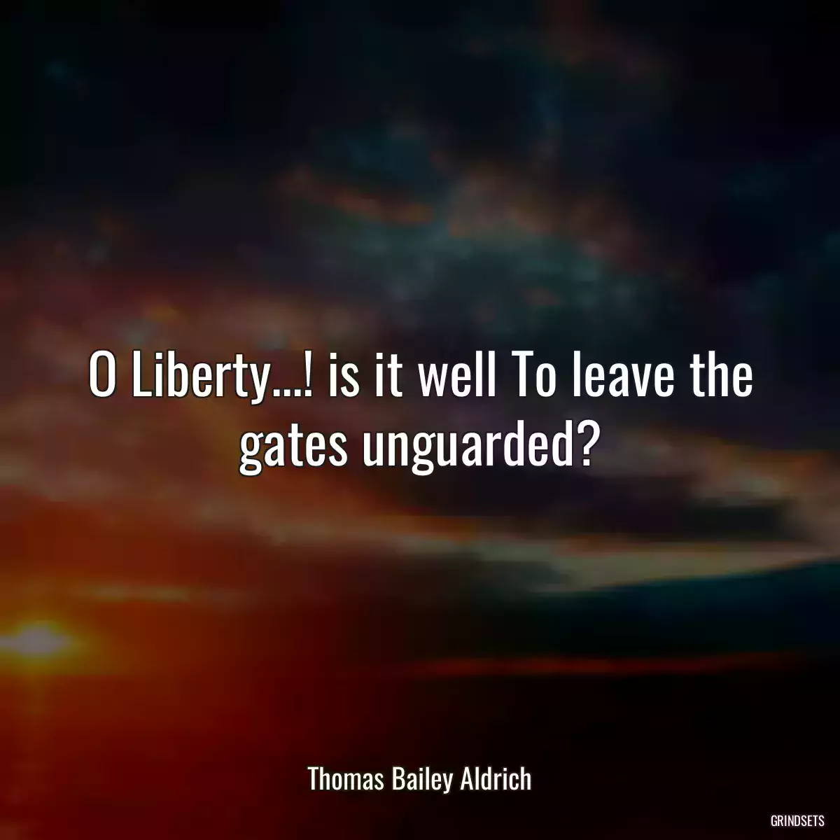 O Liberty...! is it well To leave the gates unguarded?