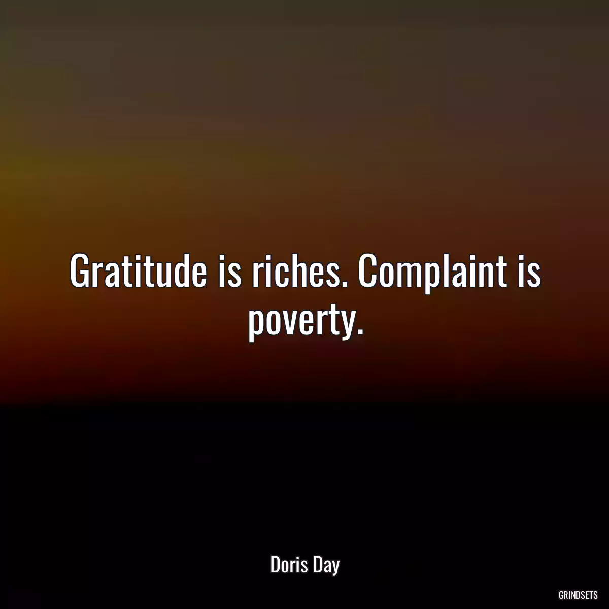 Gratitude is riches. Complaint is poverty.