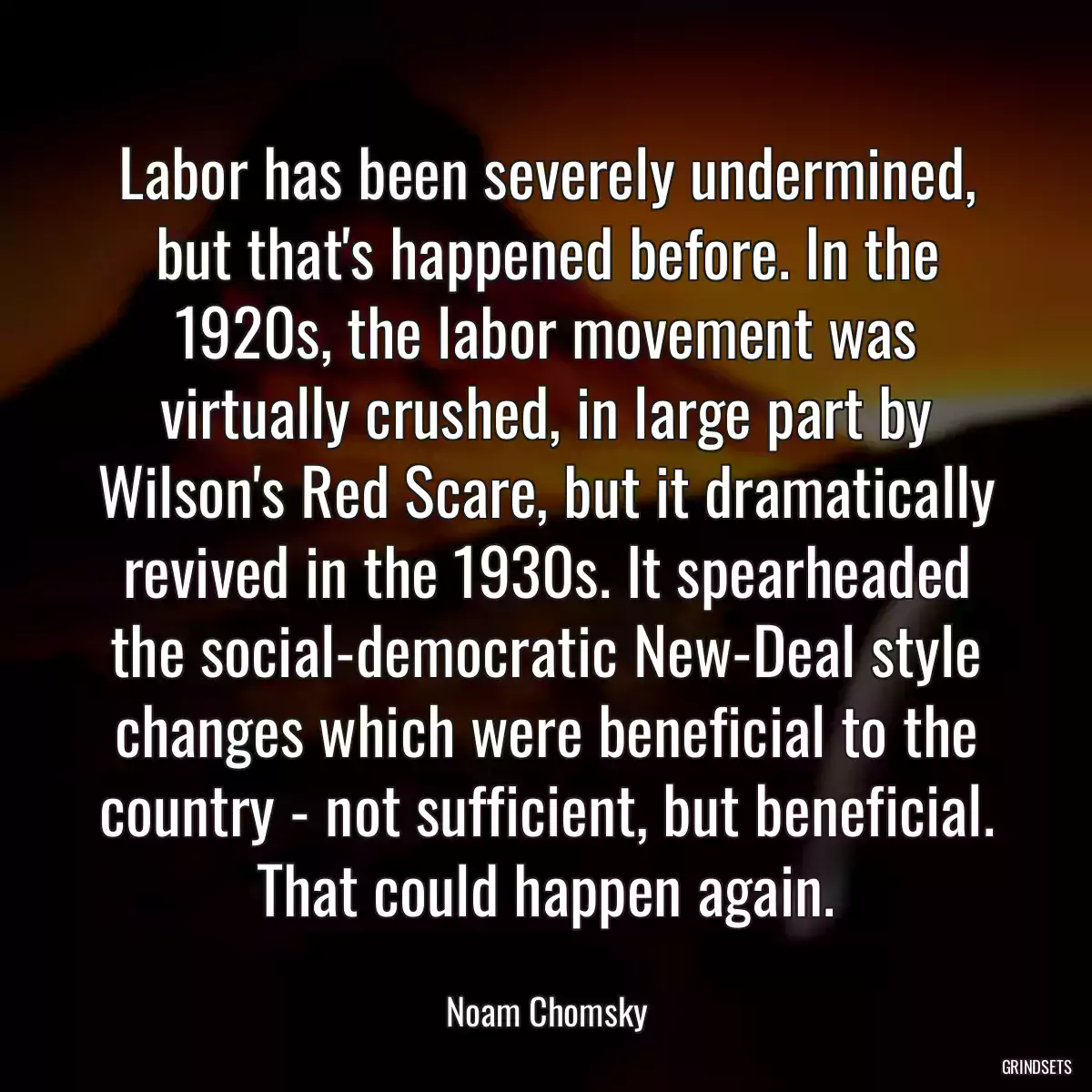 Labor has been severely undermined, but that\'s happened before. In the 1920s, the labor movement was virtually crushed, in large part by Wilson\'s Red Scare, but it dramatically revived in the 1930s. It spearheaded the social-democratic New-Deal style changes which were beneficial to the country - not sufficient, but beneficial. That could happen again.