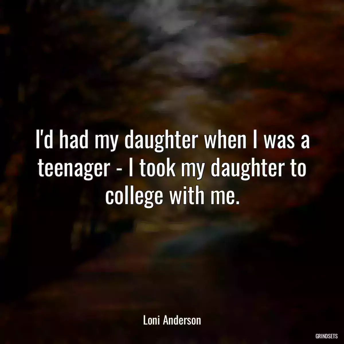 I\'d had my daughter when I was a teenager - I took my daughter to college with me.