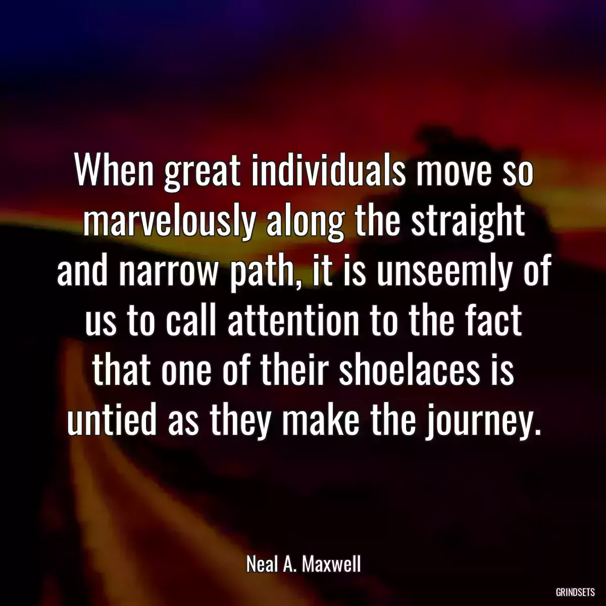 When great individuals move so marvelously along the straight and narrow path, it is unseemly of us to call attention to the fact that one of their shoelaces is untied as they make the journey.