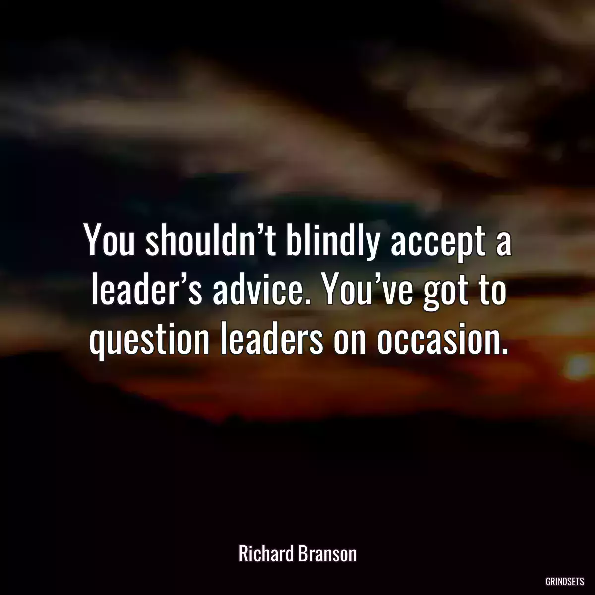 You shouldn’t blindly accept a leader’s advice. You’ve got to question leaders on occasion.