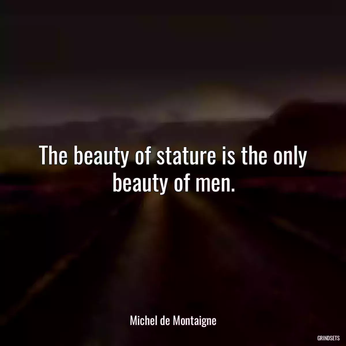 The beauty of stature is the only beauty of men.