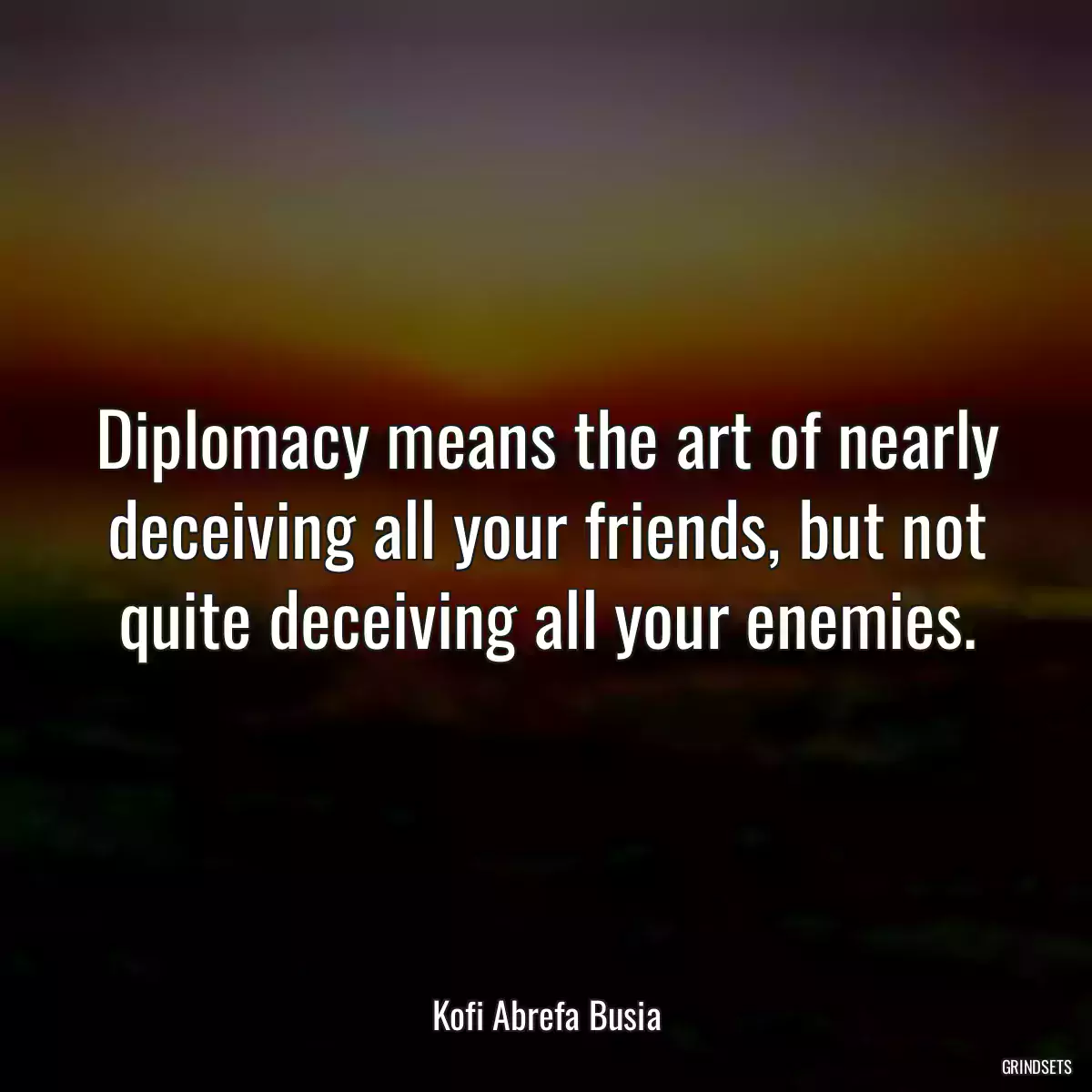 Diplomacy means the art of nearly deceiving all your friends, but not quite deceiving all your enemies.