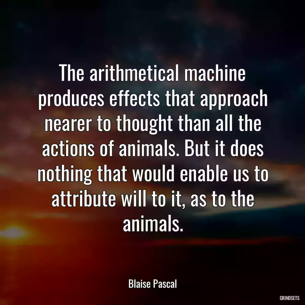 The arithmetical machine produces effects that approach nearer to thought than all the actions of animals. But it does nothing that would enable us to attribute will to it, as to the animals.