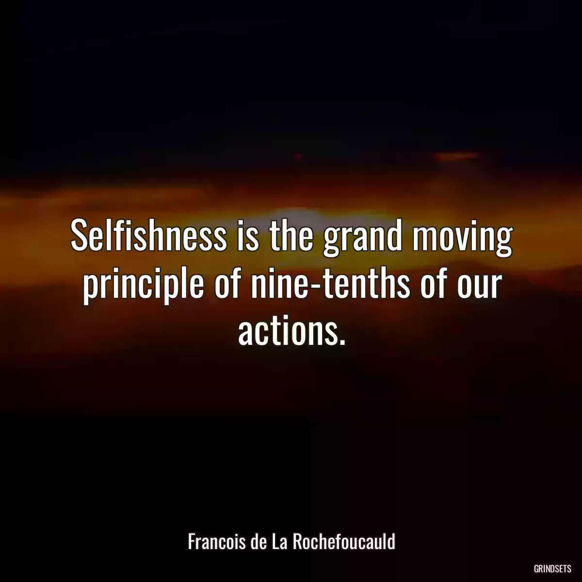 Selfishness is the grand moving principle of nine-tenths of our actions.