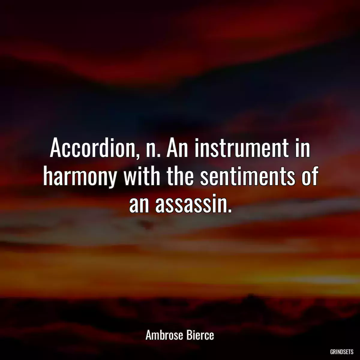 Accordion, n. An instrument in harmony with the sentiments of an assassin.