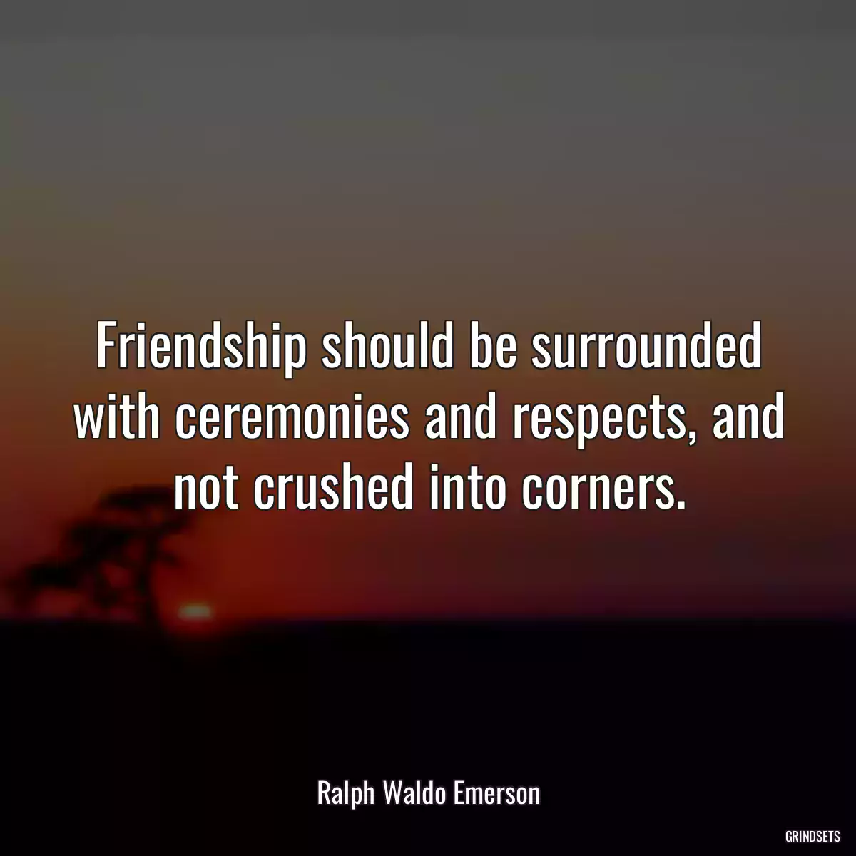 Friendship should be surrounded with ceremonies and respects, and not crushed into corners.