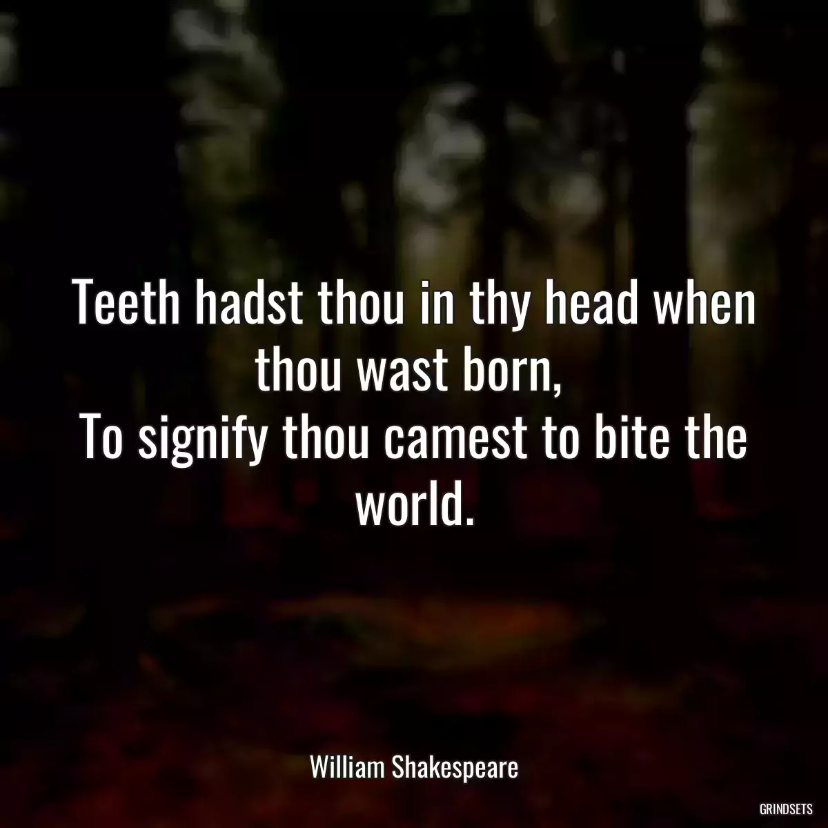 Teeth hadst thou in thy head when thou wast born, 
To signify thou camest to bite the world.