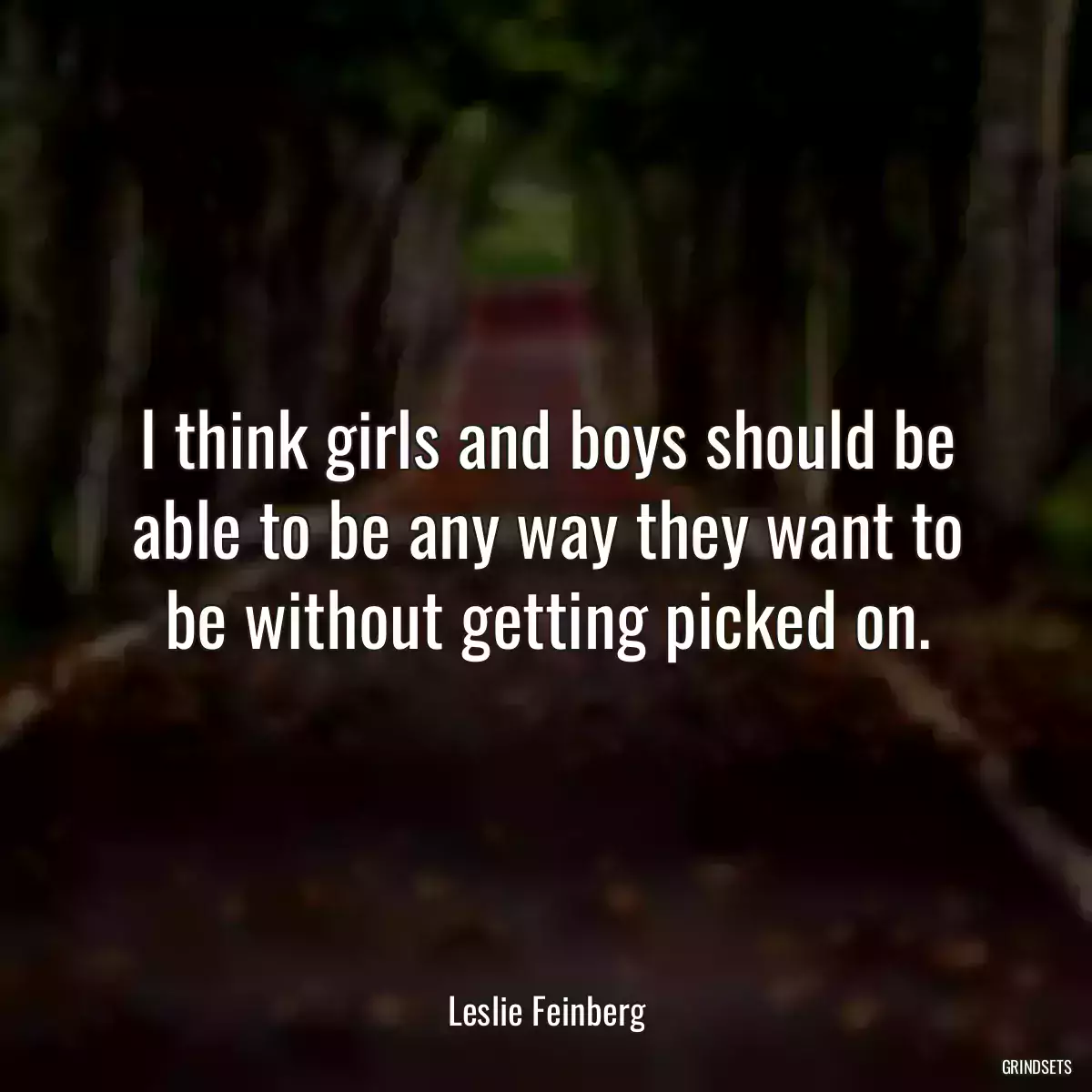 I think girls and boys should be able to be any way they want to be without getting picked on.