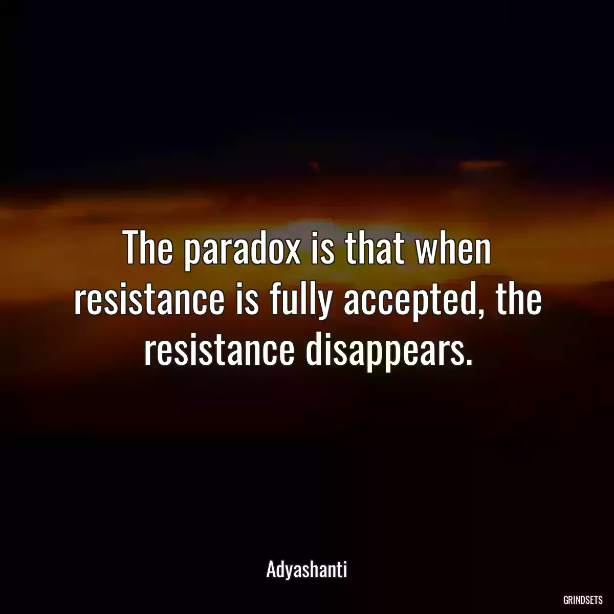 The paradox is that when resistance is fully accepted, the resistance disappears.