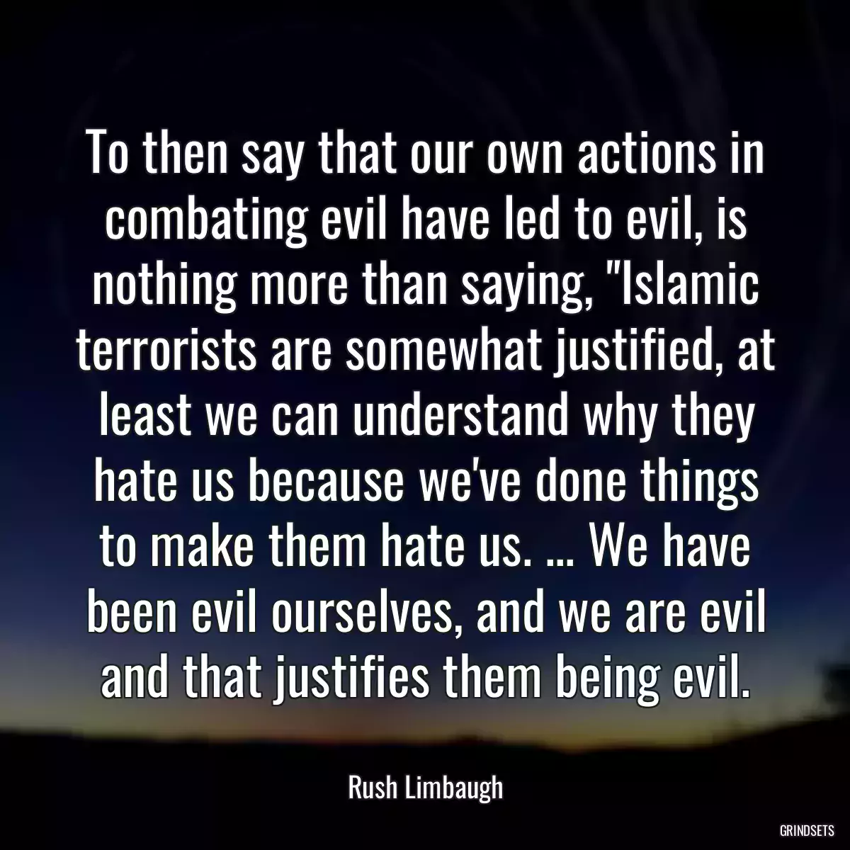 To then say that our own actions in combating evil have led to evil, is nothing more than saying, \