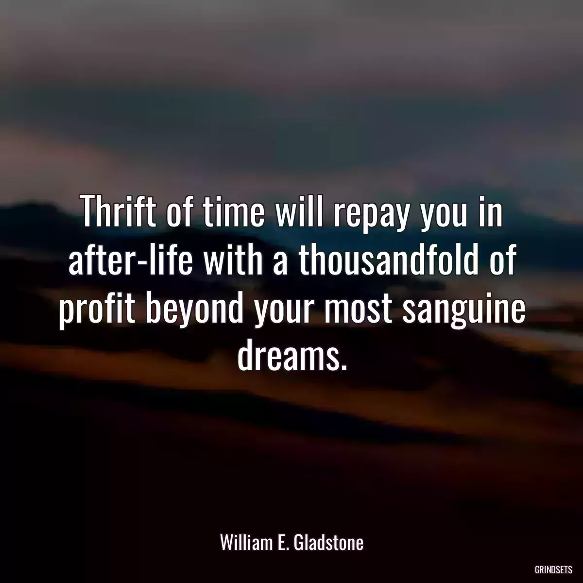 Thrift of time will repay you in after-life with a thousandfold of profit beyond your most sanguine dreams.