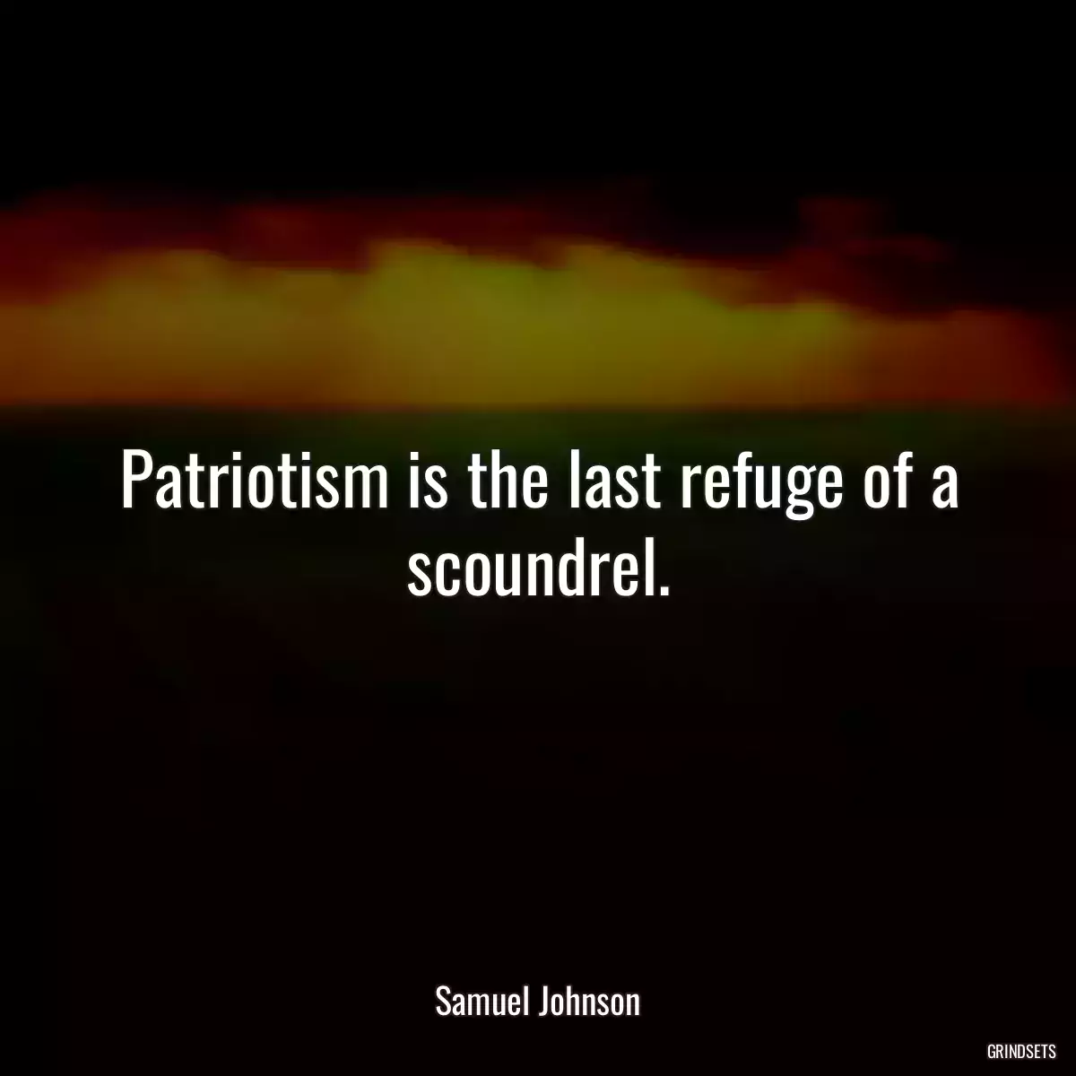 Patriotism is the last refuge of a scoundrel.