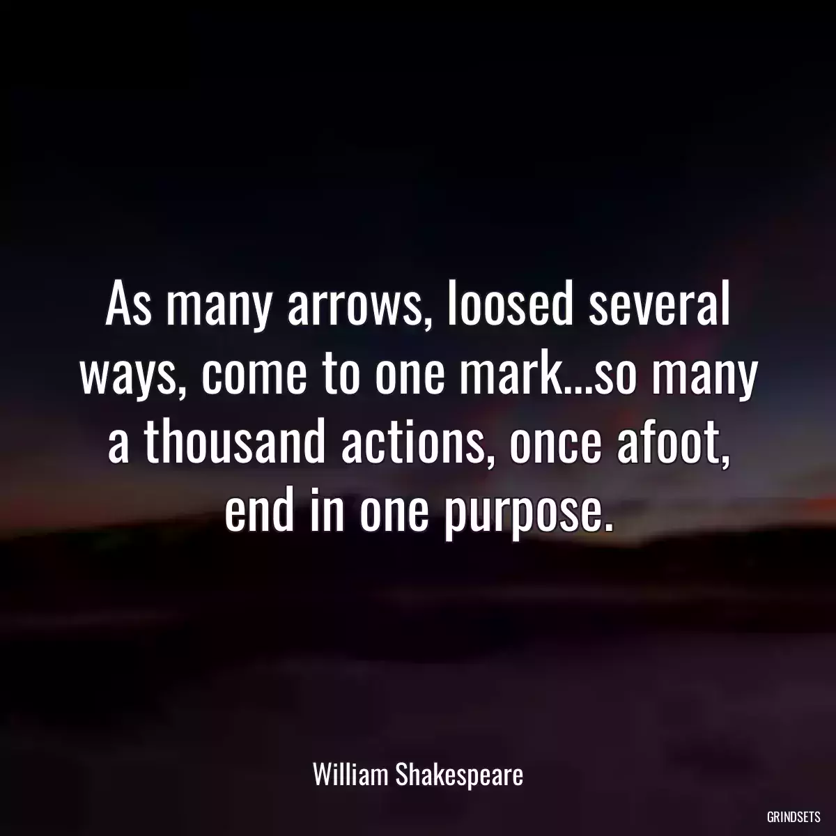 As many arrows, loosed several ways, come to one mark...so many a thousand actions, once afoot, end in one purpose.