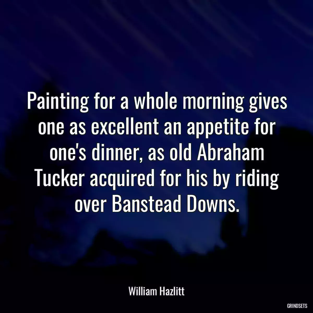 Painting for a whole morning gives one as excellent an appetite for one\'s dinner, as old Abraham Tucker acquired for his by riding over Banstead Downs.