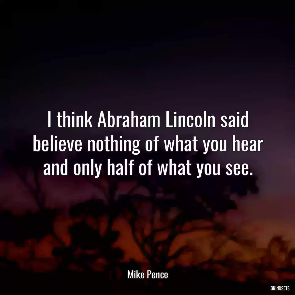 I think Abraham Lincoln said believe nothing of what you hear and only half of what you see.