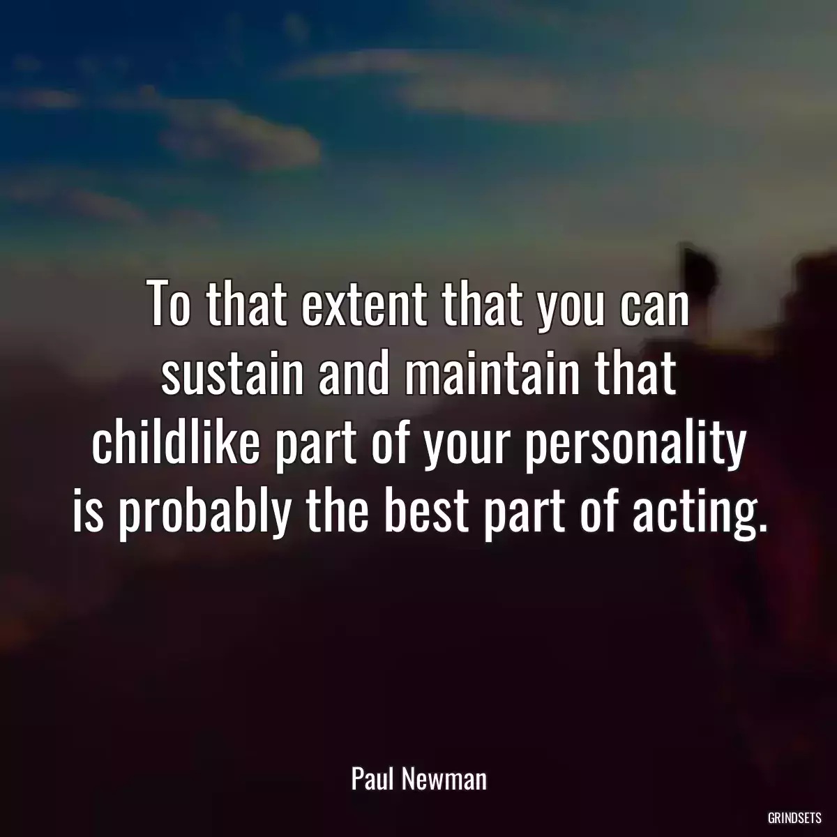 To that extent that you can sustain and maintain that childlike part of your personality is probably the best part of acting.