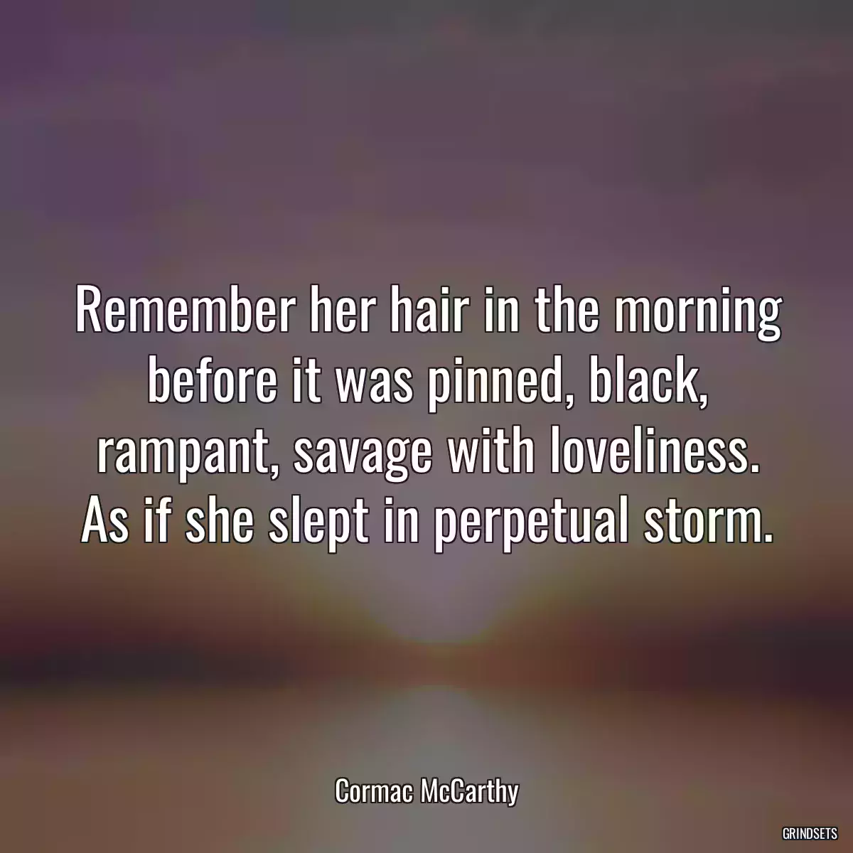 Remember her hair in the morning before it was pinned, black, rampant, savage with loveliness. As if she slept in perpetual storm.