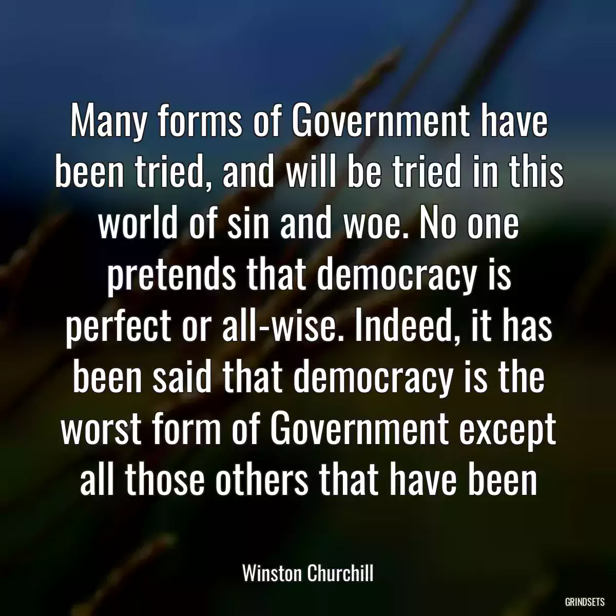 Many forms of Government have been tried, and will be tried in this world of sin and woe. No one pretends that democracy is perfect or all-wise. Indeed, it has been said that democracy is the worst form of Government except all those others that have been