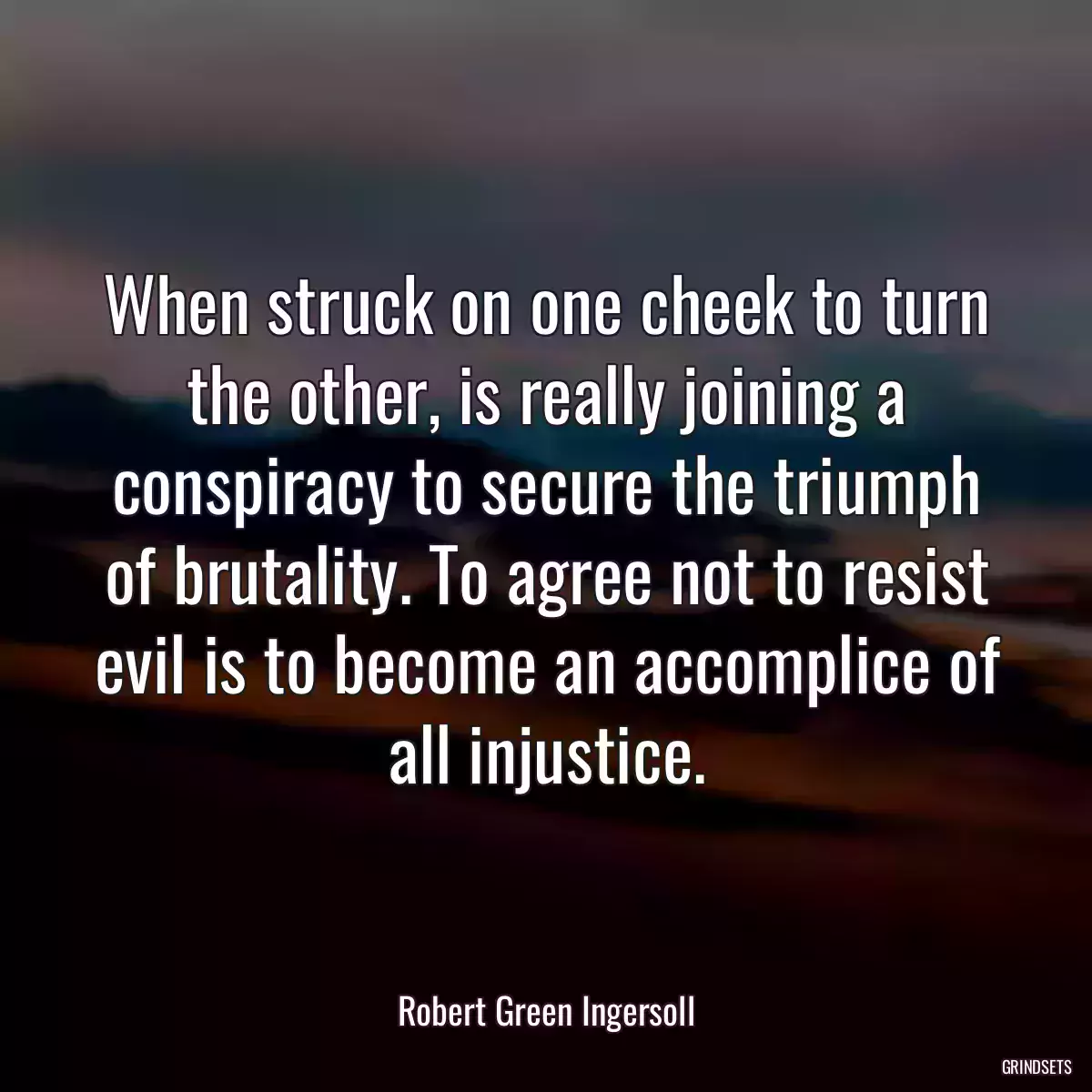 When struck on one cheek to turn the other, is really joining a conspiracy to secure the triumph of brutality. To agree not to resist evil is to become an accomplice of all injustice.