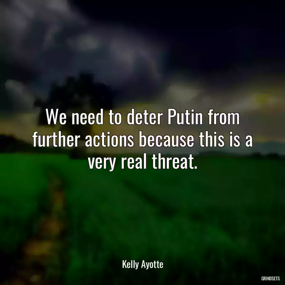 We need to deter Putin from further actions because this is a very real threat.