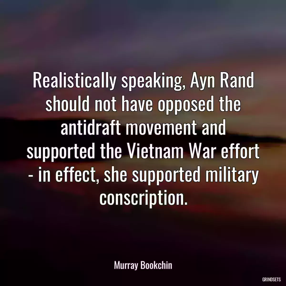 Realistically speaking, Ayn Rand should not have opposed the antidraft movement and supported the Vietnam War effort - in effect, she supported military conscription.