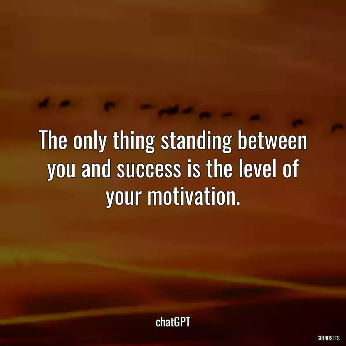 The only thing standing between you and success is the level of your motivation.