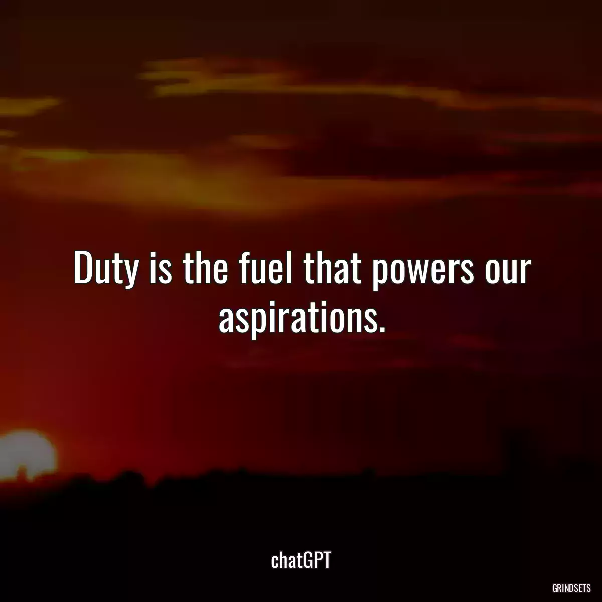 Duty is the fuel that powers our aspirations.