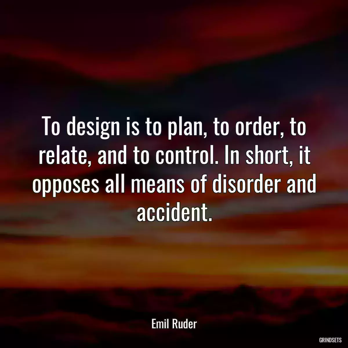 To design is to plan, to order, to relate, and to control. In short, it opposes all means of disorder and accident.