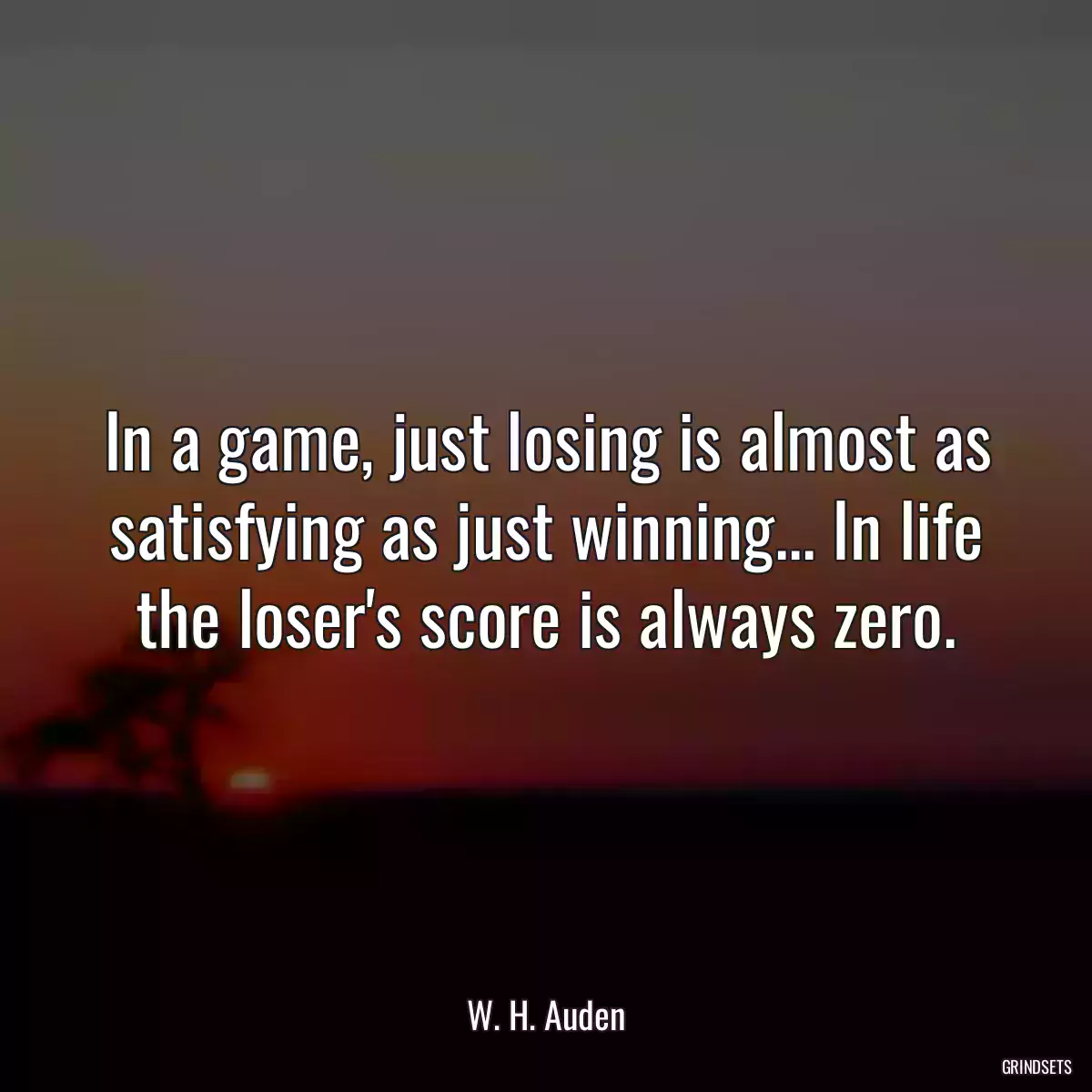 In a game, just losing is almost as satisfying as just winning... In life the loser\'s score is always zero.