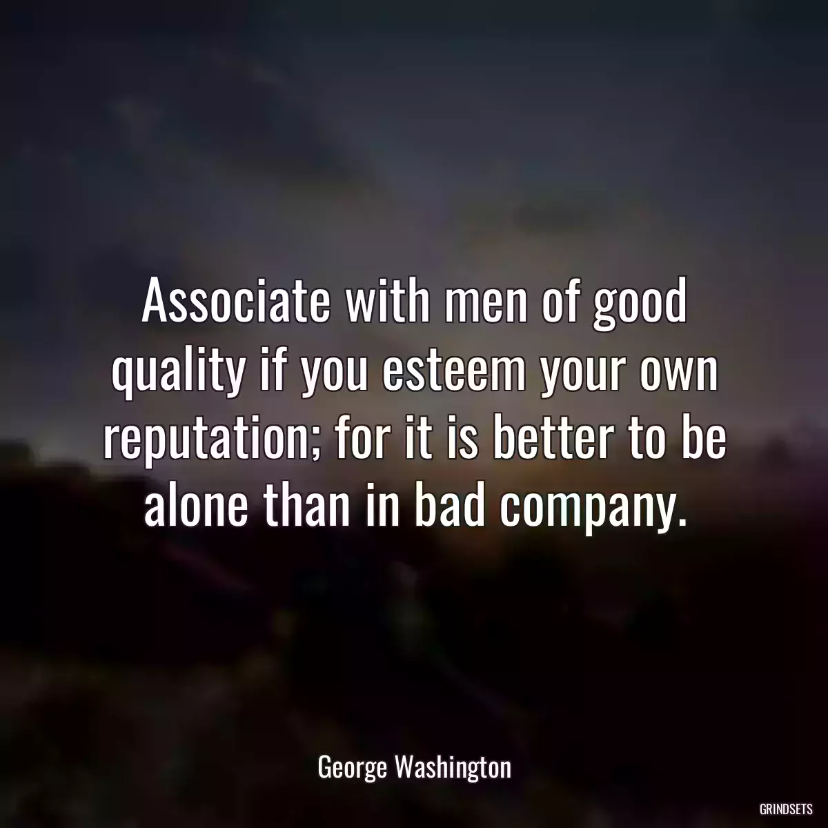 Associate with men of good quality if you esteem your own reputation; for it is better to be alone than in bad company.