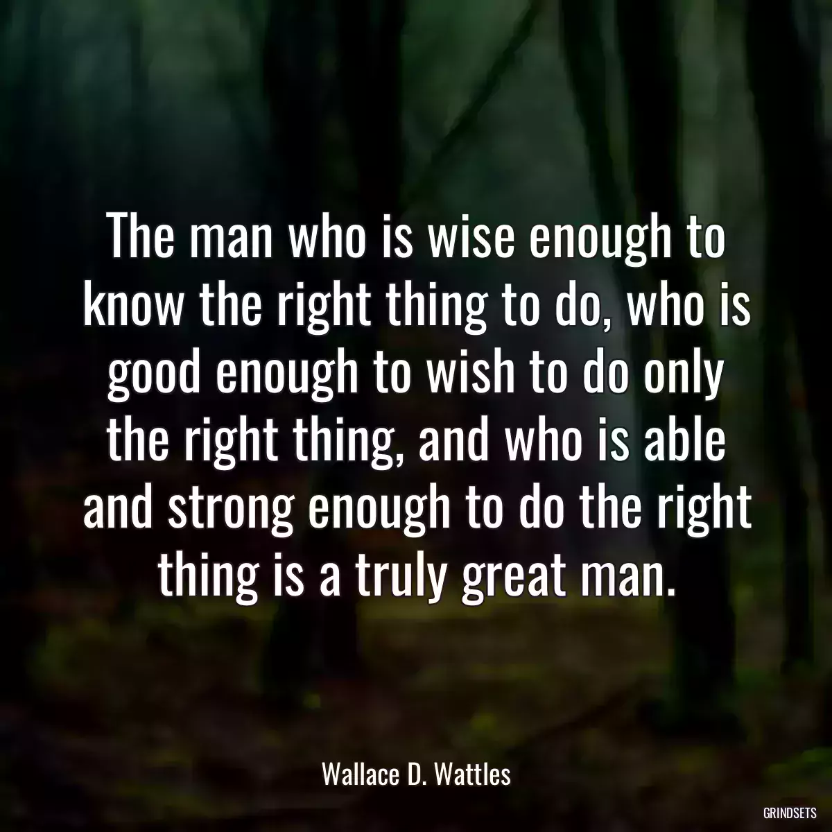 The man who is wise enough to know the right thing to do, who is good enough to wish to do only the right thing, and who is able and strong enough to do the right thing is a truly great man.