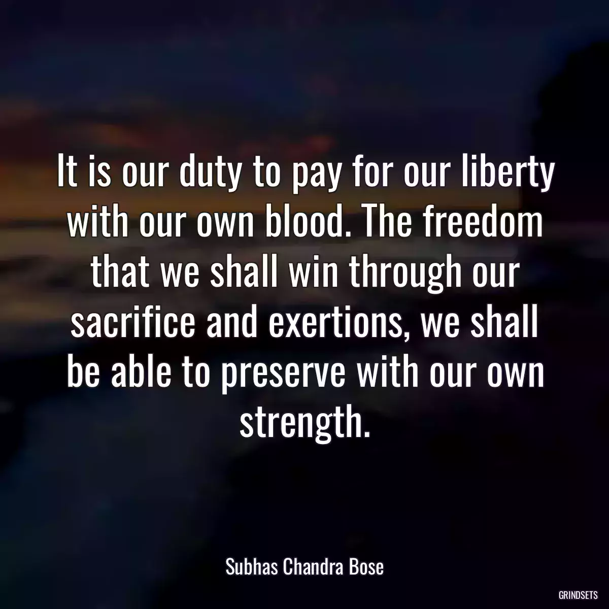 It is our duty to pay for our liberty with our own blood. The freedom that we shall win through our sacrifice and exertions, we shall be able to preserve with our own strength.