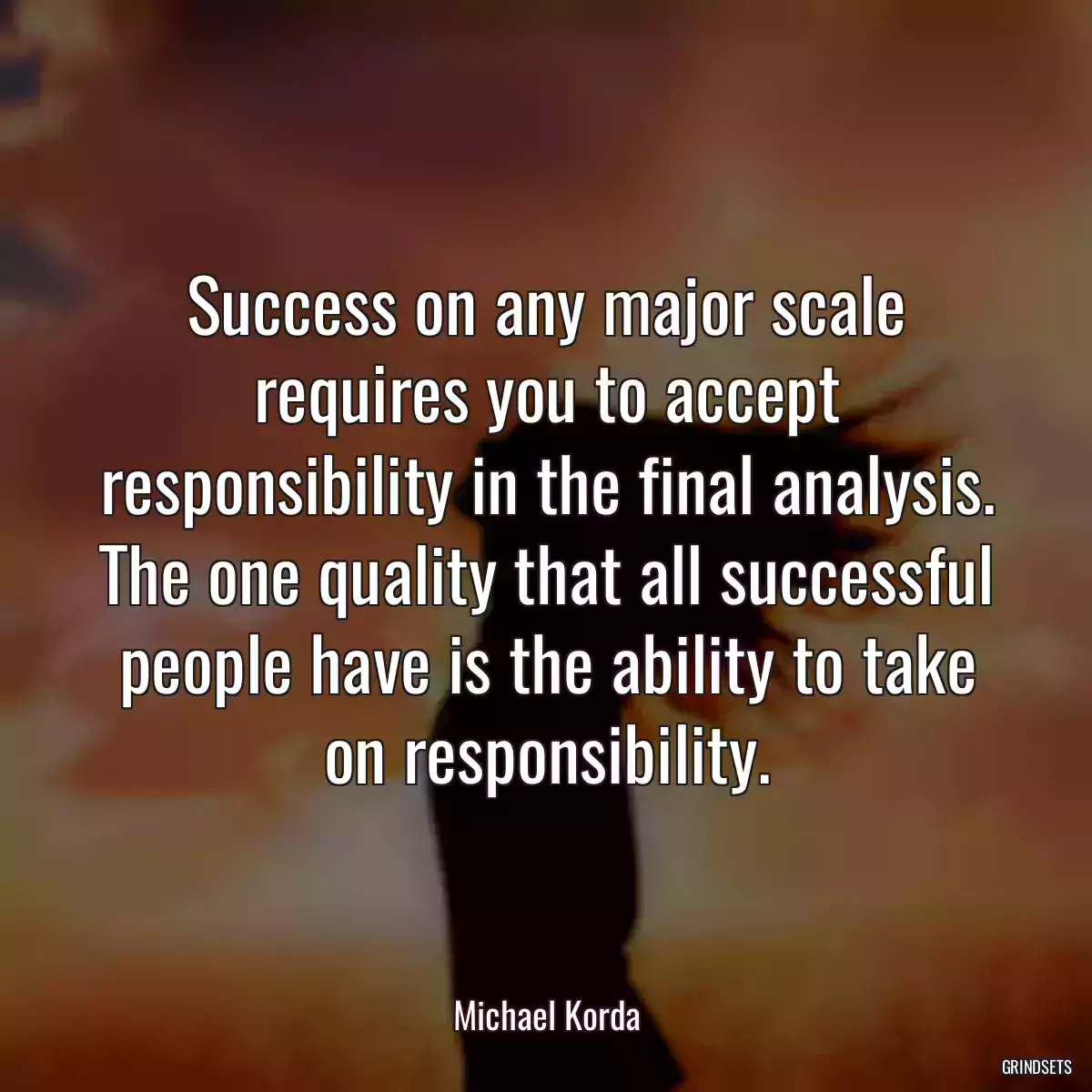 Success on any major scale requires you to accept responsibility in the final analysis. The one quality that all successful people have is the ability to take on responsibility.