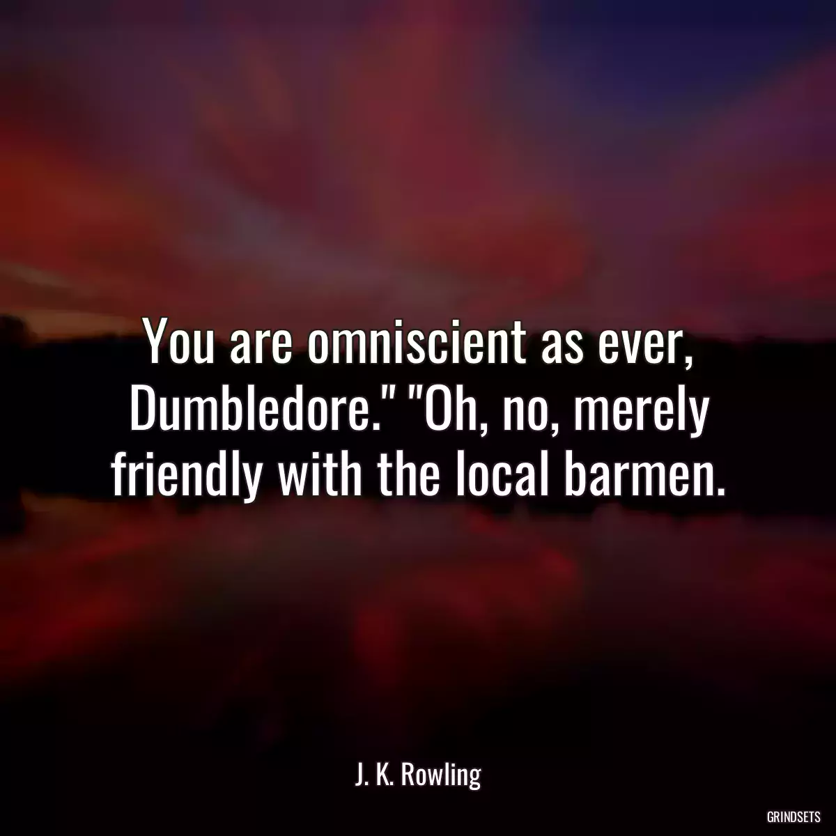 You are omniscient as ever, Dumbledore.\