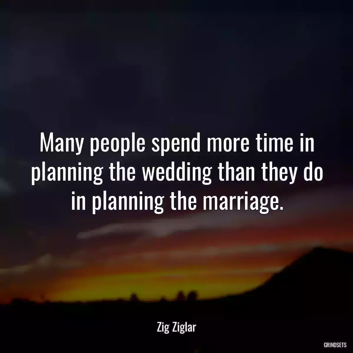 Many people spend more time in planning the wedding than they do in planning the marriage.