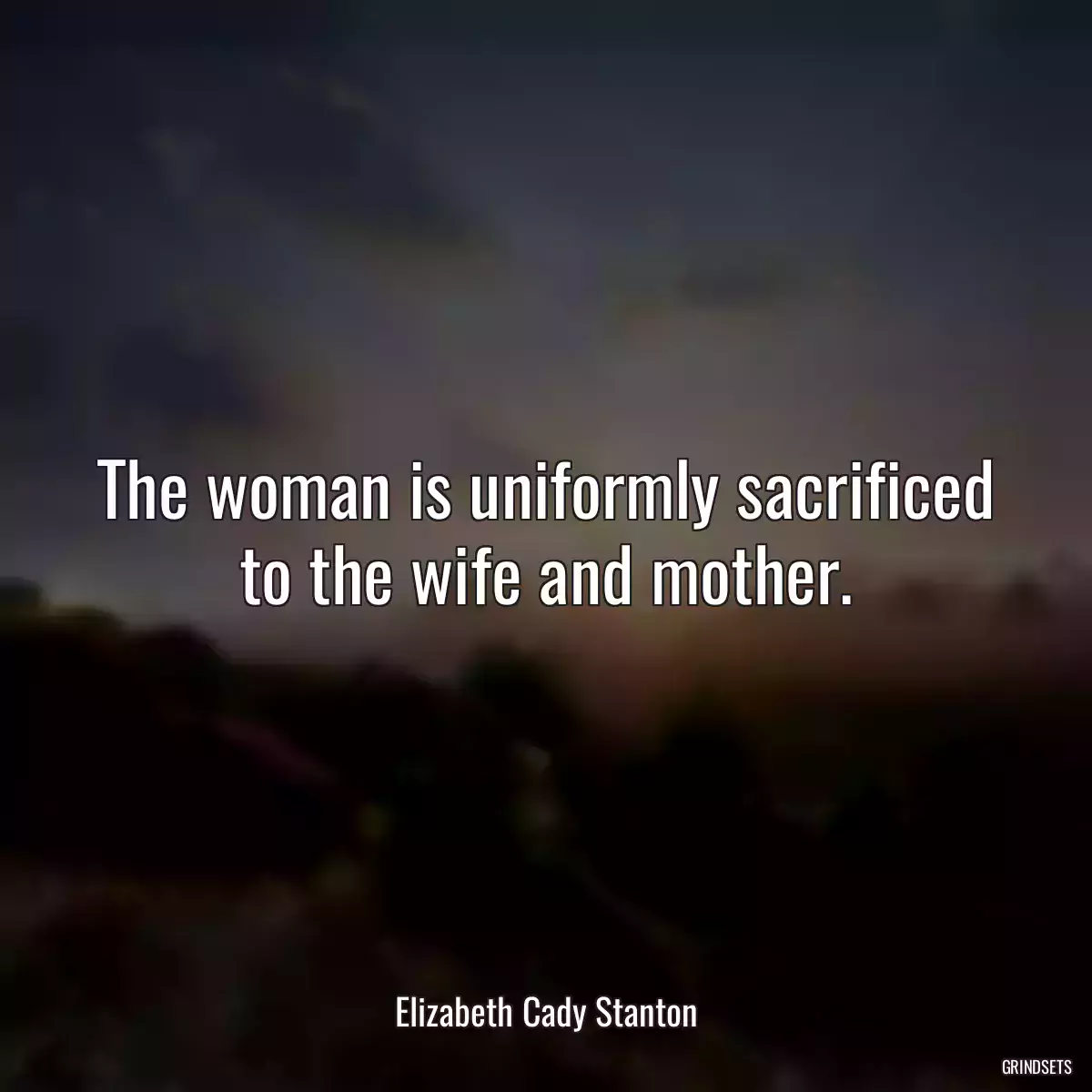 The woman is uniformly sacrificed to the wife and mother.