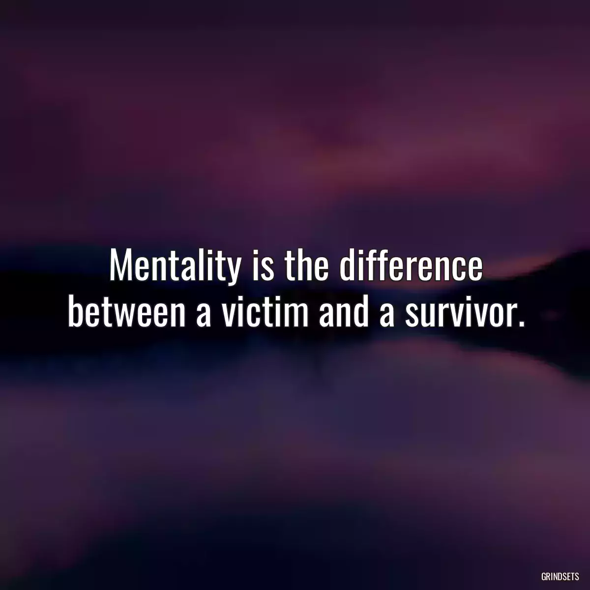 Mentality is the difference between a victim and a survivor.