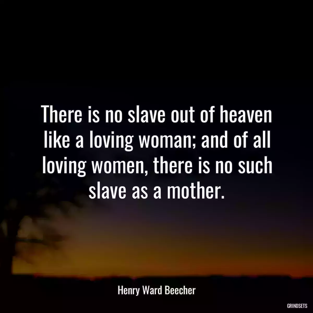 There is no slave out of heaven like a loving woman; and of all loving women, there is no such slave as a mother.