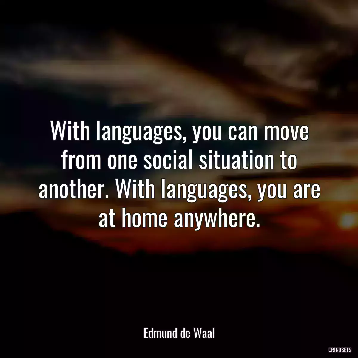 With languages, you can move from one social situation to another. With languages, you are at home anywhere.