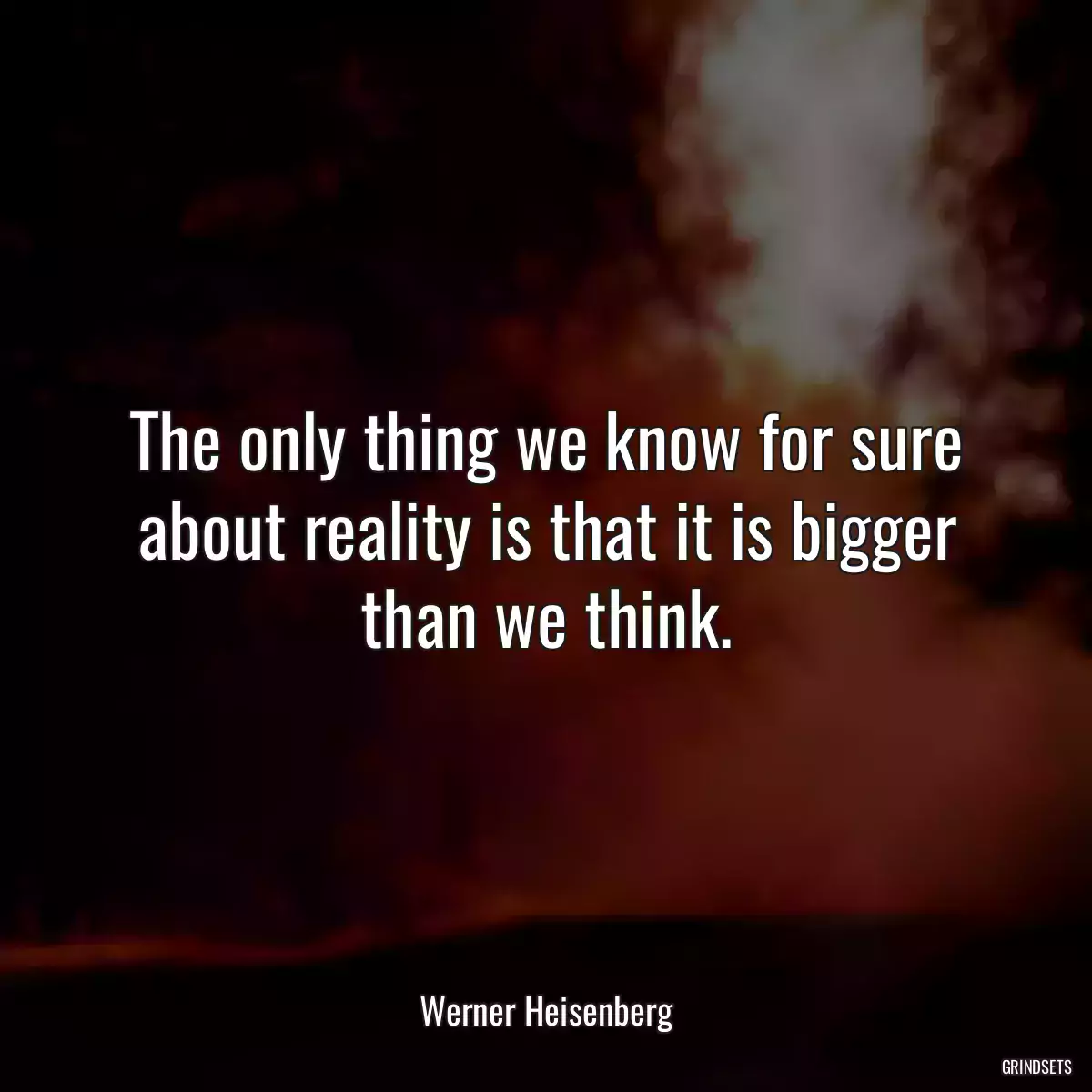 The only thing we know for sure about reality is that it is bigger than we think.
