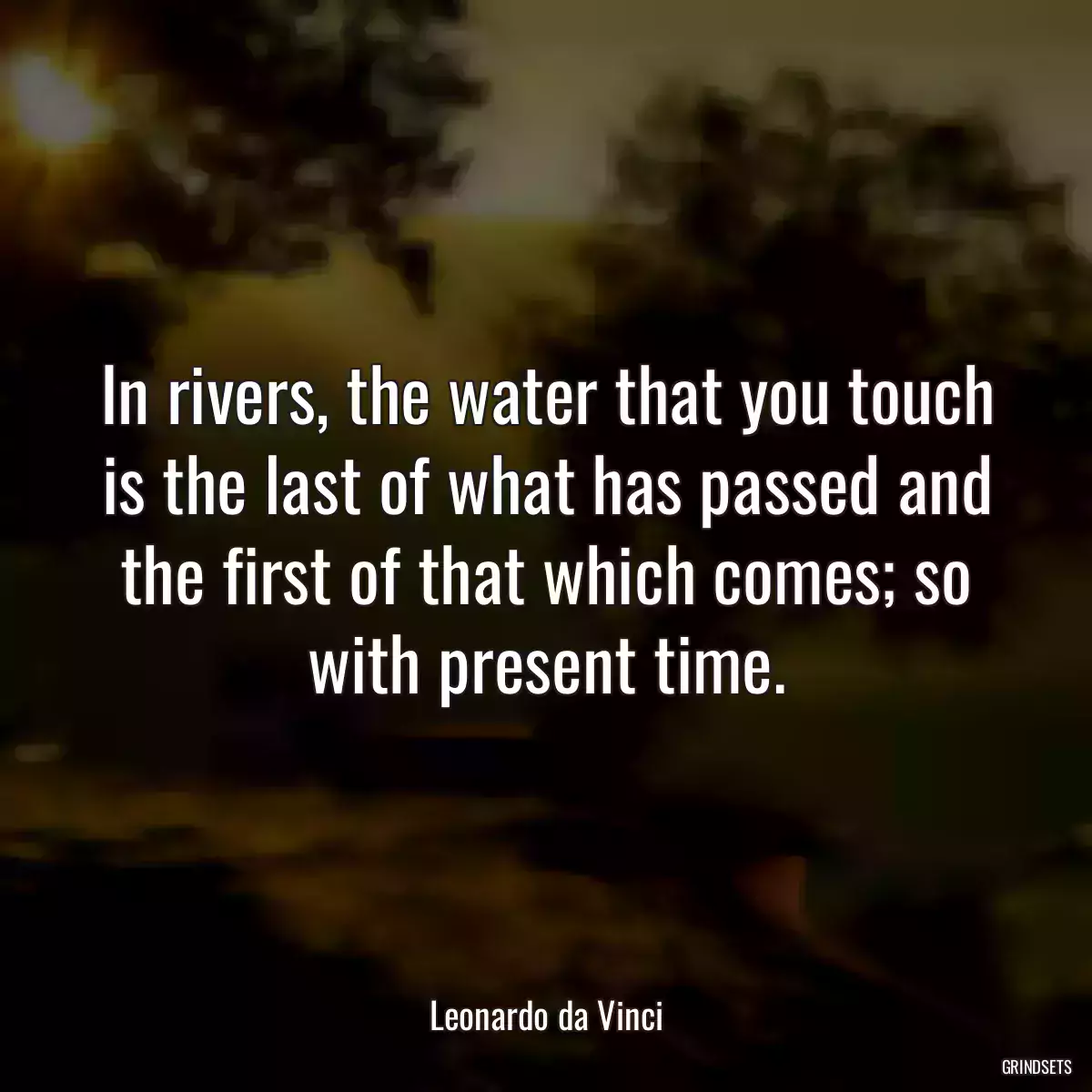 In rivers, the water that you touch is the last of what has passed and the first of that which comes; so with present time.