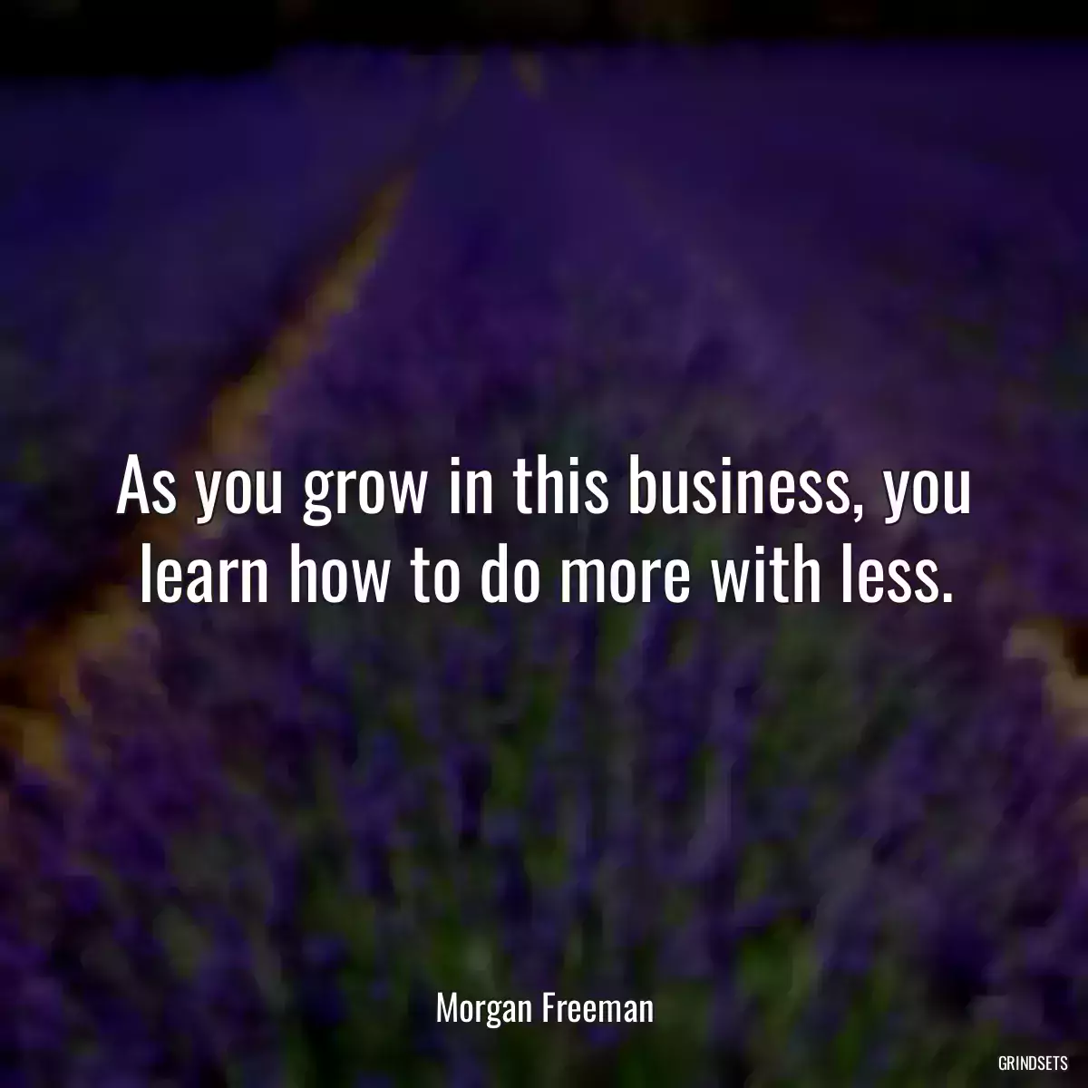 As you grow in this business, you learn how to do more with less.